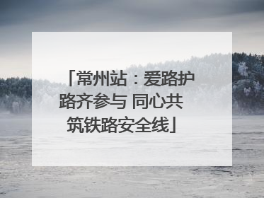 常州站：爱路护路齐参与 同心共筑铁路安全线