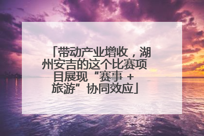 带动产业增收，湖州安吉的这个比赛项目展现“赛事 + 旅游”协同效应