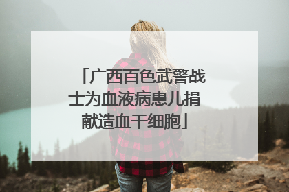 广西百色武警战士为血液病患儿捐献造血干细胞