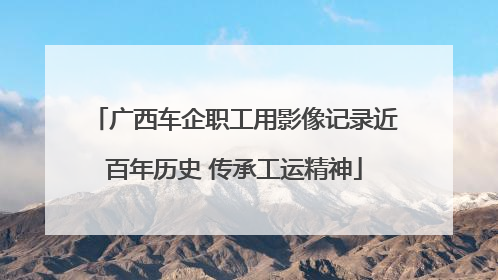 广西车企职工用影像记录近百年历史 传承工运精神