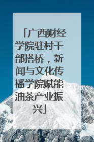 广西财经学院驻村干部搭桥，新闻与文化传播学院赋能油茶产业振兴
