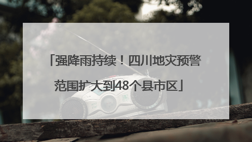 强降雨持续！四川地灾预警范围扩大到48个县市区