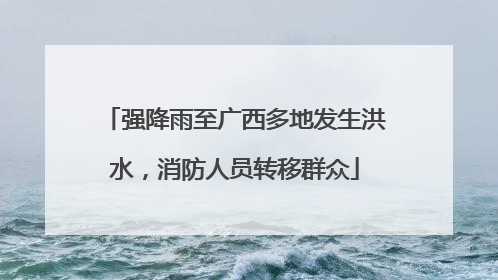 强降雨至广西多地发生洪水，消防人员转移群众