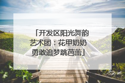 开发区阳光舞韵艺术团：花甲奶奶勇敢追梦跳芭蕾