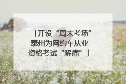 开设“周末考场” 泰州为网约车从业资格考试“解痛”