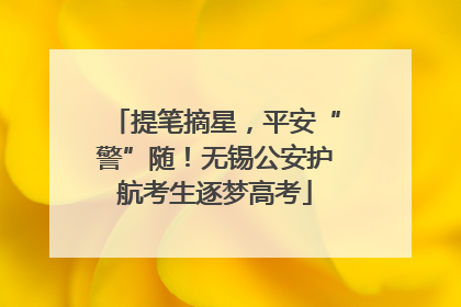 提笔摘星，平安“警”随！无锡公安护航考生逐梦高考