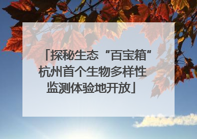 探秘生态“百宝箱” 杭州首个生物多样性监测体验地开放