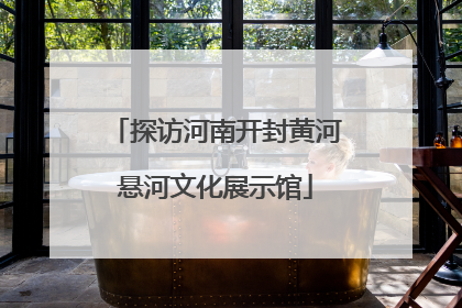 探访河南开封黄河悬河文化展示馆