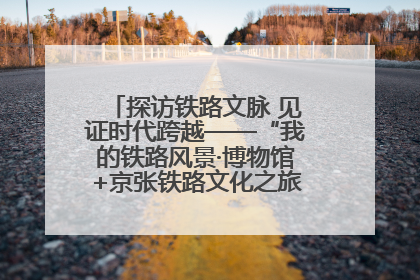 探访铁路文脉 见证时代跨越——“我的铁路风景·博物馆+京张铁路文化之旅”活动在京启动