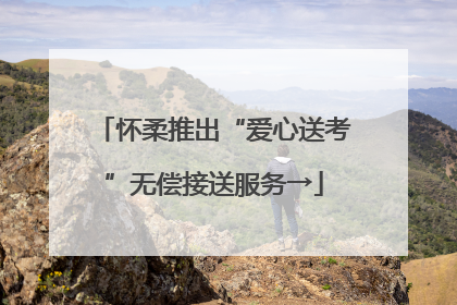 怀柔推出“爱心送考”无偿接送服务→