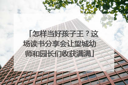 怎样当好孩子王？这场读书分享会让望城幼师和园长们收获满满