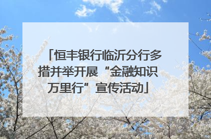 恒丰银行临沂分行多措并举开展“金融知识万里行”宣传活动