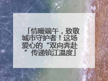 情暖端午，致敬城市守护者！这场爱心的“双向奔赴”传递镇江温度