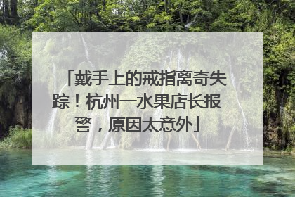 戴手上的戒指离奇失踪！杭州一水果店长报警，原因太意外