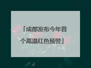 成都发布今年首个高温红色预警