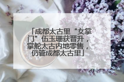 成都太古里“女掌门”伍玉珊获晋升，掌舵太古内地零售，仍管成都太古里