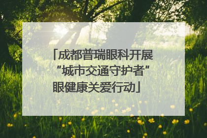 成都普瑞眼科开展“城市交通守护者”眼健康关爱行动