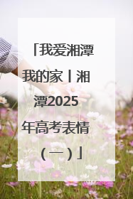 我爱湘潭我的家丨湘潭2025年高考表情（一）