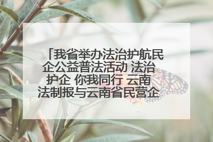 我省举办法治护航民企公益普法活动 法治护企 你我同行 云南法制报与云南省民营企业家协会携手共建“媒体+协会+企业”法治服务生态圈