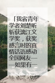 我省青年学者刘楚昕斩获漓江文学奖，获奖感言时的真情话语感动全国网友——如果有一天我的书获奖了，我一定要把我们的故事说出来