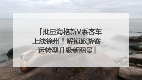 批量海格新V系客车上线徐州！解锁旅游客运转型升级新图景