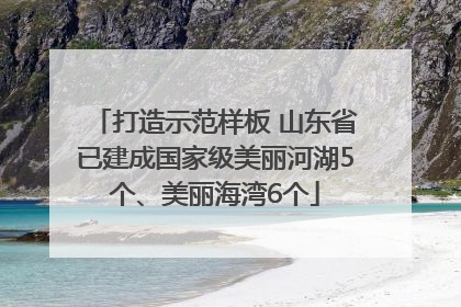 打造示范样板 山东省已建成国家级美丽河湖5个、美丽海湾6个