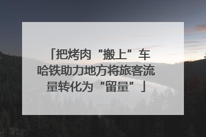 把烤肉“搬上”车 哈铁助力地方将旅客流量转化为“留量”