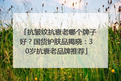 抗皱纹抗衰老哪个牌子好？国货护肤品揭晓：30岁抗衰老品牌推荐