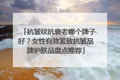 抗皱纹抗衰老哪个牌子好？女性有效紧致抗皱品牌护肤品盘点推荐