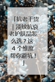 抗老干货｜淡纹抗衰老护肤品怎么选？这 4 个维度帮你避坑！