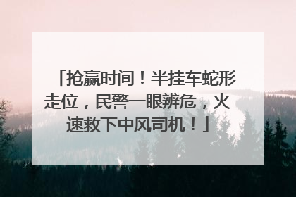 抢赢时间！半挂车蛇形走位，民警一眼辨危，火速救下中风司机！