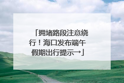 拥堵路段注意绕行！海口发布端午假期出行提示→