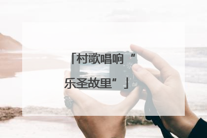 村歌唱响“乐圣故里”