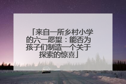 来自一所乡村小学的六一愿望：能否为孩子们制造一个关于探索的惊喜