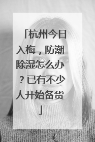 杭州今日入梅，防潮除湿怎么办？已有不少人开始备货