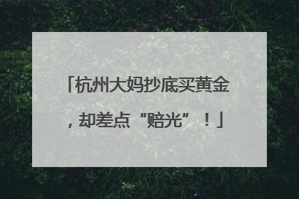 杭州大妈抄底买黄金，却差点“赔光”！