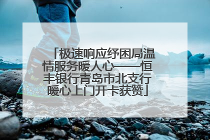 极速响应纾困局温情服务暖人心——恒丰银行青岛市北支行暖心上门开卡获赞