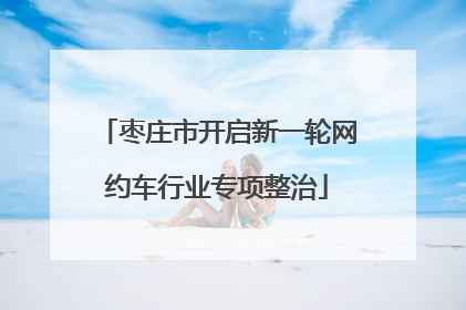 枣庄市开启新一轮网约车行业专项整治