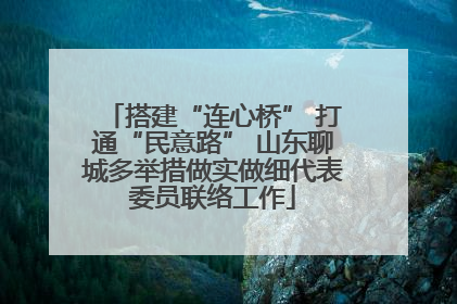 搭建“连心桥” 打通“民意路” 山东聊城多举措做实做细代表委员联络工作
