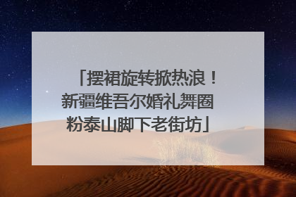 摆裙旋转掀热浪！新疆维吾尔婚礼舞圈粉泰山脚下老街坊