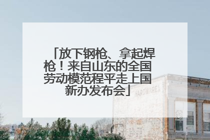 放下钢枪、拿起焊枪！来自山东的全国劳动模范程平走上国新办发布会
