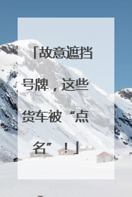 故意遮挡号牌，这些货车被“点名”！