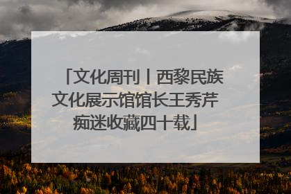 文化周刊丨西黎民族文化展示馆馆长王秀芹痴迷收藏四十载