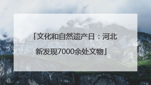 文化和自然遗产日：河北新发现7000余处文物