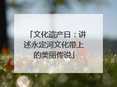 文化遗产日：讲述永定河文化带上的美丽传说