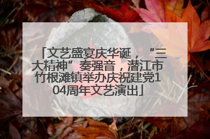 文艺盛宴庆华诞，“三大精神”奏强音，潜江市竹根滩镇举办庆祝建党104周年文艺演出