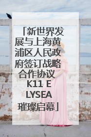 新世界发展与上海黄浦区人民政府签订战略合作协议 K11 ELYSEA璀璨启幕