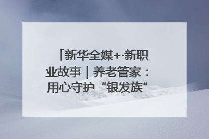 新华全媒+·新职业故事｜养老管家：用心守护“银发族”的幸福“夕阳红”