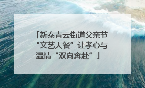新泰青云街道父亲节“文艺大餐”让孝心与温情“双向奔赴”
