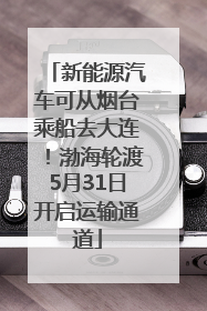 新能源汽车可从烟台乘船去大连！渤海轮渡5月31日开启运输通道